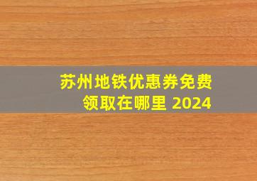 苏州地铁优惠券免费领取在哪里 2024